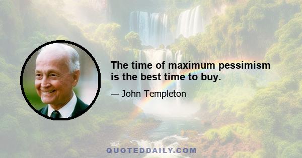 The time of maximum pessimism is the best time to buy.