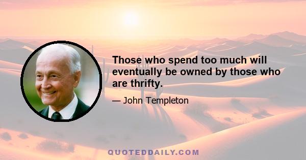 Those who spend too much will eventually be owned by those who are thrifty.