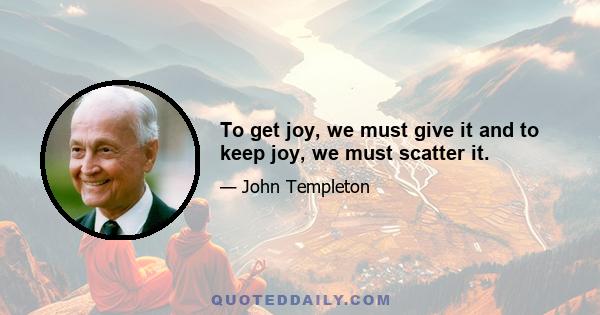 To get joy, we must give it and to keep joy, we must scatter it.