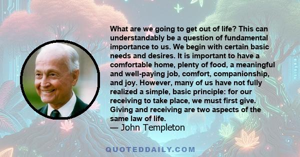 What are we going to get out of life? This can understandably be a question of fundamental importance to us. We begin with certain basic needs and desires. It is important to have a comfortable home, plenty of food, a