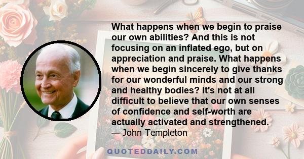 What happens when we begin to praise our own abilities? And this is not focusing on an inflated ego, but on appreciation and praise. What happens when we begin sincerely to give thanks for our wonderful minds and our