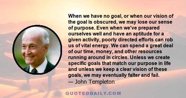 When we have no goal, or when our vision of the goal is obscured, we may lose our sense of purpose. Even when we've prepared ourselves well and have an aptitude for a given activity, poorly directed efforts can rob us