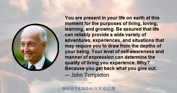 You are present in your life on earth at this moment for the purposes of living, loving, learning, and growing. Be assured that life can reliably provide a wide variety of adventures, experiences, and situations that