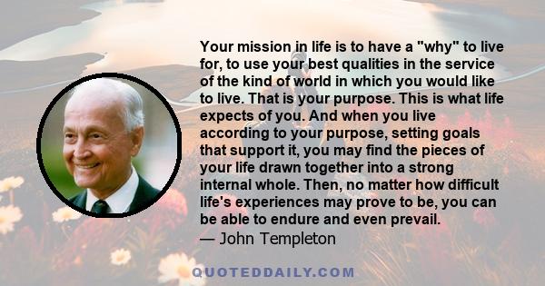 Your mission in life is to have a why to live for, to use your best qualities in the service of the kind of world in which you would like to live. That is your purpose. This is what life expects of you. And when you