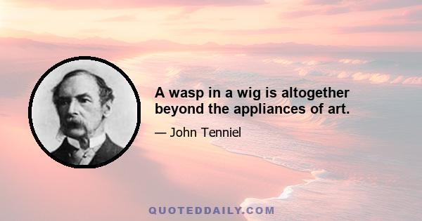 A wasp in a wig is altogether beyond the appliances of art.