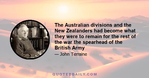 The Australian divisions and the New Zealanders had become what they were to remain for the rest of the war the spearhead of the British Army