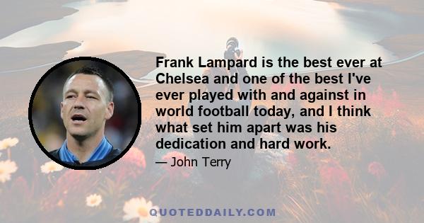 Frank Lampard is the best ever at Chelsea and one of the best I've ever played with and against in world football today, and I think what set him apart was his dedication and hard work.