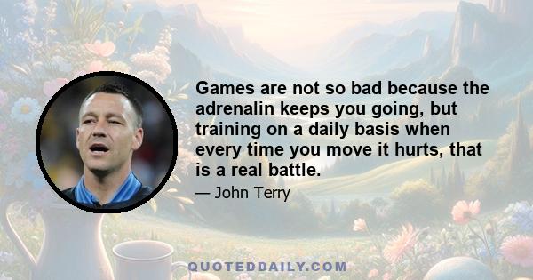 Games are not so bad because the adrenalin keeps you going, but training on a daily basis when every time you move it hurts, that is a real battle.