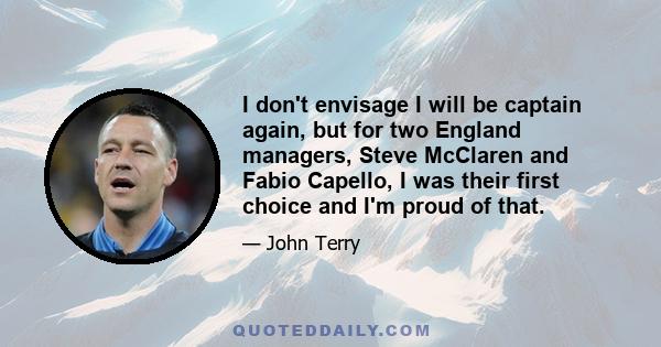 I don't envisage I will be captain again, but for two England managers, Steve McClaren and Fabio Capello, I was their first choice and I'm proud of that.