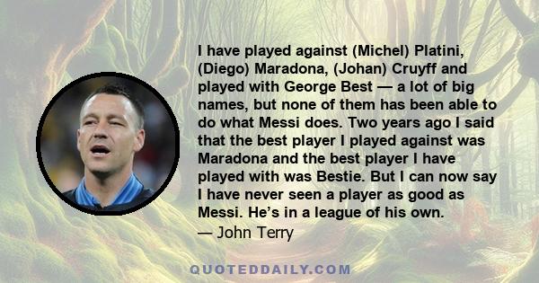 I have played against (Michel) Platini, (Diego) Maradona, (Johan) Cruyff and played with George Best — a lot of big names, but none of them has been able to do what Messi does. Two years ago I said that the best player