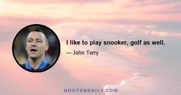 I like to play snooker, golf as well.