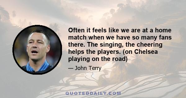 Often it feels like we are at a home match when we have so many fans there. The singing, the cheering helps the players. (on Chelsea playing on the road)