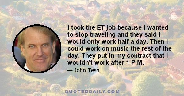 I took the ET job because I wanted to stop traveling and they said I would only work half a day. Then I could work on music the rest of the day. They put in my contract that I wouldn't work after 1 P.M.