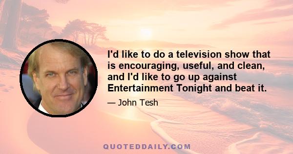 I'd like to do a television show that is encouraging, useful, and clean, and I'd like to go up against Entertainment Tonight and beat it.