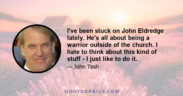 I've been stuck on John Eldredge lately. He's all about being a warrior outside of the church. I hate to think about this kind of stuff - I just like to do it.