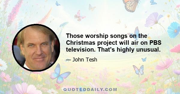 Those worship songs on the Christmas project will air on PBS television. That's highly unusual.