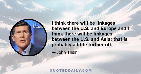 I think there will be linkages between the U.S. and Europe and I think there will be linkages between the U.S. and Asia; that is probably a little further off.