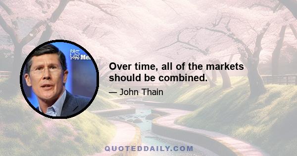 Over time, all of the markets should be combined.