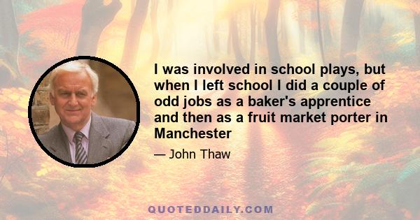 I was involved in school plays, but when I left school I did a couple of odd jobs as a baker's apprentice and then as a fruit market porter in Manchester