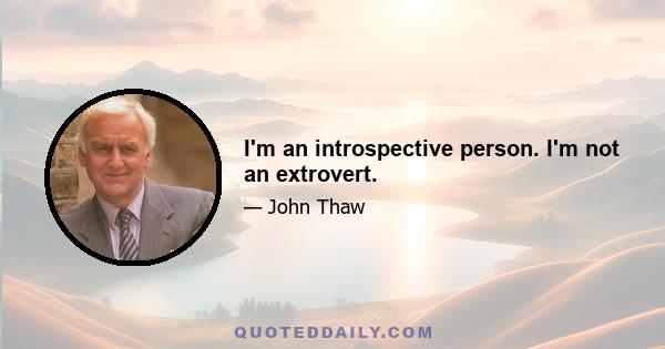 I'm an introspective person. I'm not an extrovert.