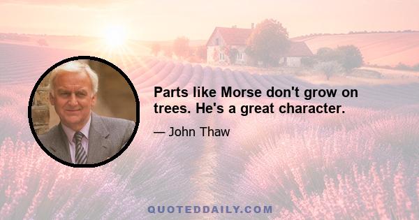 Parts like Morse don't grow on trees. He's a great character.