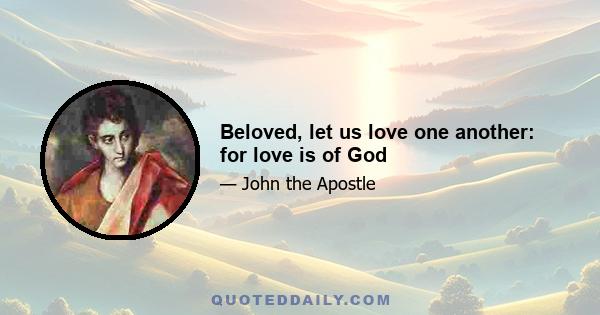 Beloved, let us love one another: for love is of God