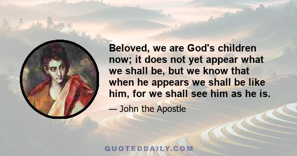 Beloved, we are God's children now; it does not yet appear what we shall be, but we know that when he appears we shall be like him, for we shall see him as he is.