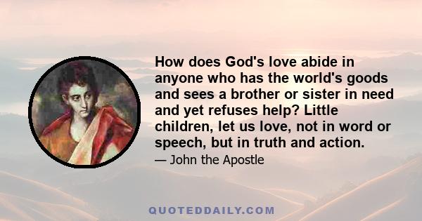 How does God's love abide in anyone who has the world's goods and sees a brother or sister in need and yet refuses help? Little children, let us love, not in word or speech, but in truth and action.