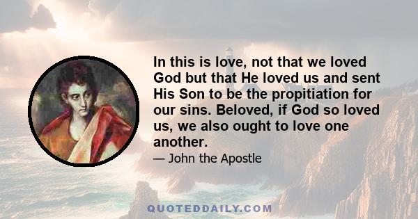 In this is love, not that we loved God but that He loved us and sent His Son to be the propitiation for our sins. Beloved, if God so loved us, we also ought to love one another.