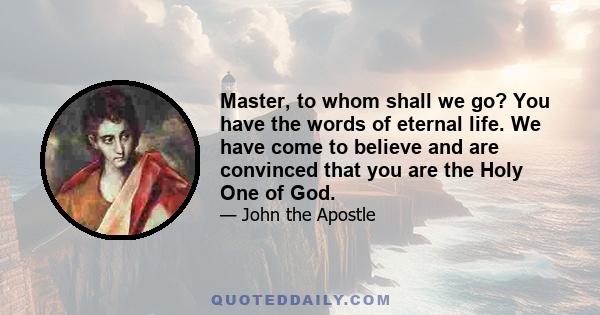 Master, to whom shall we go? You have the words of eternal life. We have come to believe and are convinced that you are the Holy One of God.