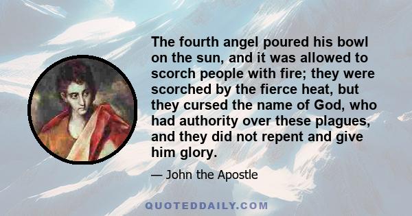 The fourth angel poured his bowl on the sun, and it was allowed to scorch people with fire; they were scorched by the fierce heat, but they cursed the name of God, who had authority over these plagues, and they did not