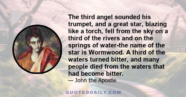 The third angel sounded his trumpet, and a great star, blazing like a torch, fell from the sky on a third of the rivers and on the springs of water-the name of the star is Wormwood. A third of the waters turned bitter,