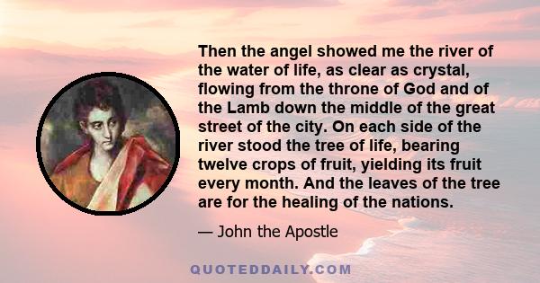 Then the angel showed me the river of the water of life, as clear as crystal, flowing from the throne of God and of the Lamb down the middle of the great street of the city. On each side of the river stood the tree of