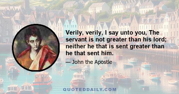 Verily, verily, I say unto you, The servant is not greater than his lord; neither he that is sent greater than he that sent him.