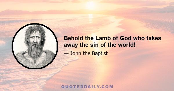 Behold the Lamb of God who takes away the sin of the world!