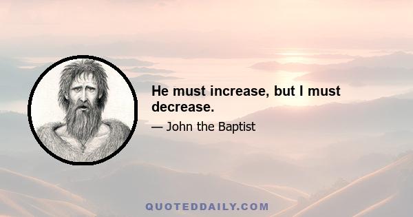 He must increase, but I must decrease.