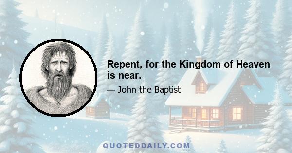 Repent, for the Kingdom of Heaven is near.