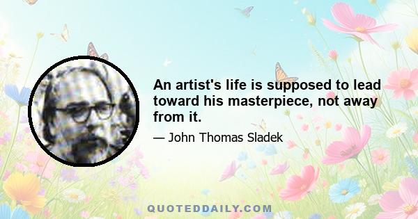 An artist's life is supposed to lead toward his masterpiece, not away from it.