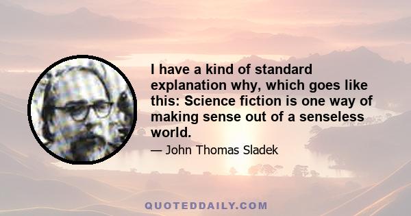 I have a kind of standard explanation why, which goes like this: Science fiction is one way of making sense out of a senseless world.