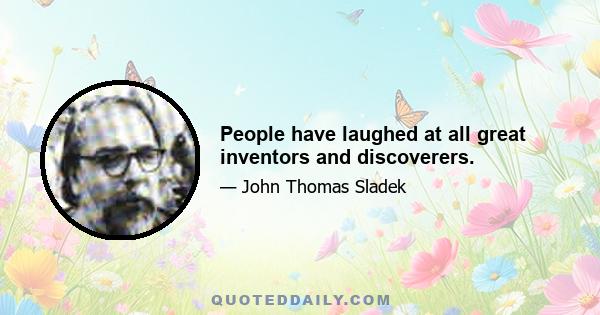 People have laughed at all great inventors and discoverers.