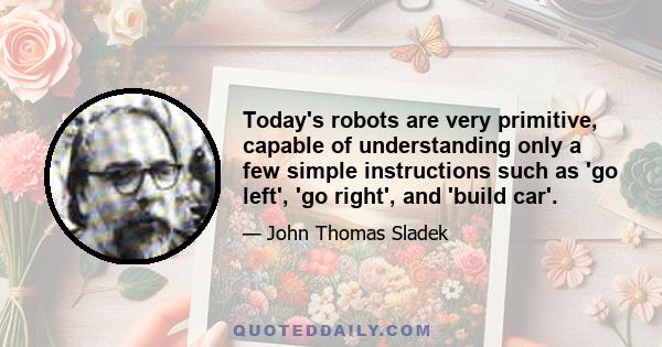 Today's robots are very primitive, capable of understanding only a few simple instructions such as 'go left', 'go right', and 'build car'.