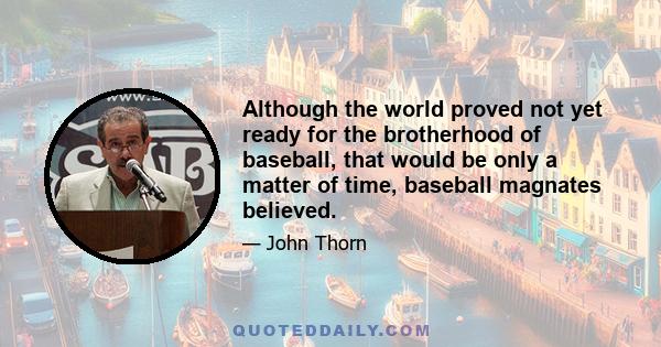 Although the world proved not yet ready for the brotherhood of baseball, that would be only a matter of time, baseball magnates believed.