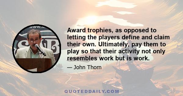 Award trophies, as opposed to letting the players define and claim their own. Ultimately, pay them to play so that their activity not only resembles work but is work.