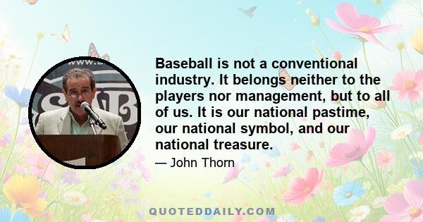 Baseball is not a conventional industry. It belongs neither to the players nor management, but to all of us. It is our national pastime, our national symbol, and our national treasure.