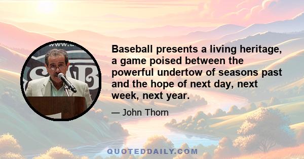 Baseball presents a living heritage, a game poised between the powerful undertow of seasons past and the hope of next day, next week, next year.