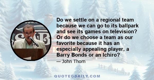 Do we settle on a regional team because we can go to its ballpark and see its games on television? Or do we choose a team as our favorite because it has an especially appealing player, a Barry Bonds or an Ichiro?