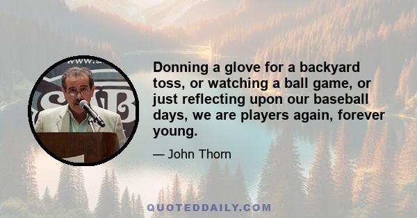 Donning a glove for a backyard toss, or watching a ball game, or just reflecting upon our baseball days, we are players again, forever young.