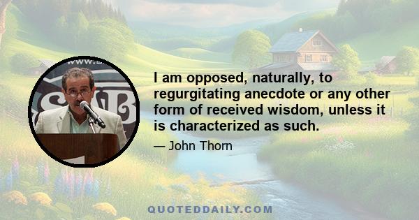 I am opposed, naturally, to regurgitating anecdote or any other form of received wisdom, unless it is characterized as such.