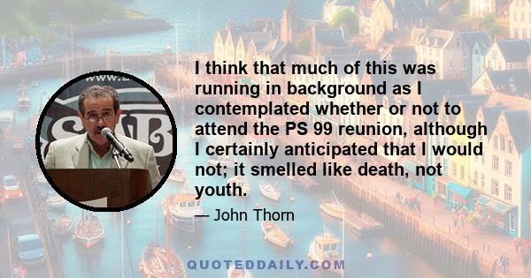 I think that much of this was running in background as I contemplated whether or not to attend the PS 99 reunion, although I certainly anticipated that I would not; it smelled like death, not youth.