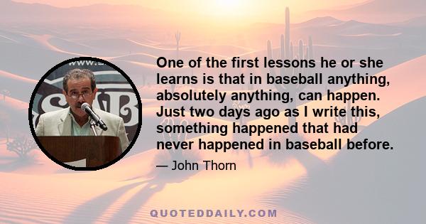 One of the first lessons he or she learns is that in baseball anything, absolutely anything, can happen. Just two days ago as I write this, something happened that had never happened in baseball before.